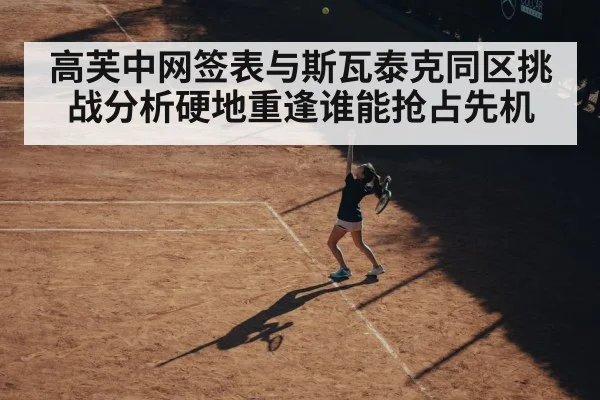 高芙中网签表与斯瓦泰克同区挑战分析硬地重逢谁能抢占先机